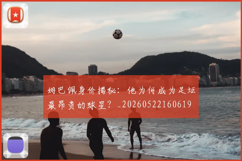 姆巴佩身价揭秘:他为何成为足坛最昂贵的球星?_20260522160619