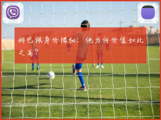 姆巴佩身价揭秘:他为何价值如此之高?