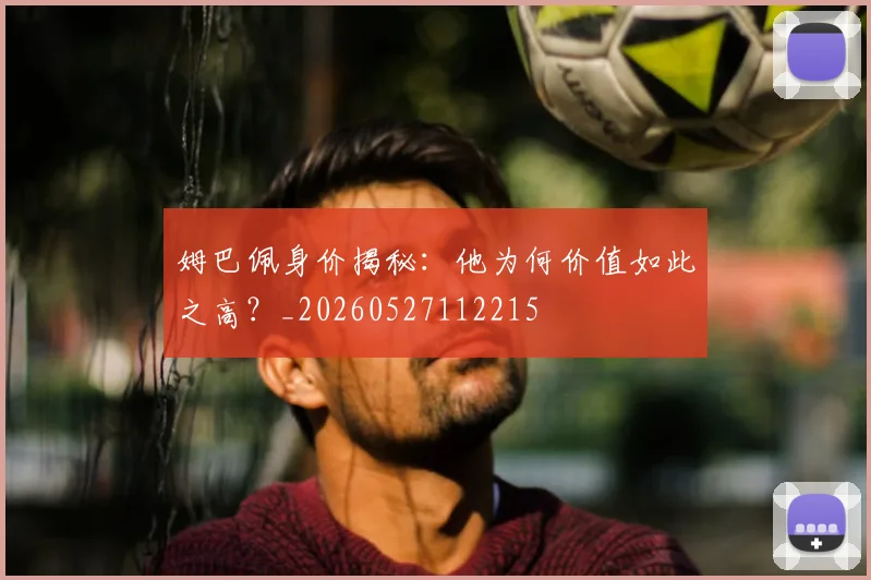 姆巴佩身价揭秘:他为何价值如此之高?_20260527112215