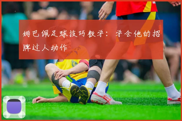 姆巴佩足球技巧教学:学会他的招牌过人动作