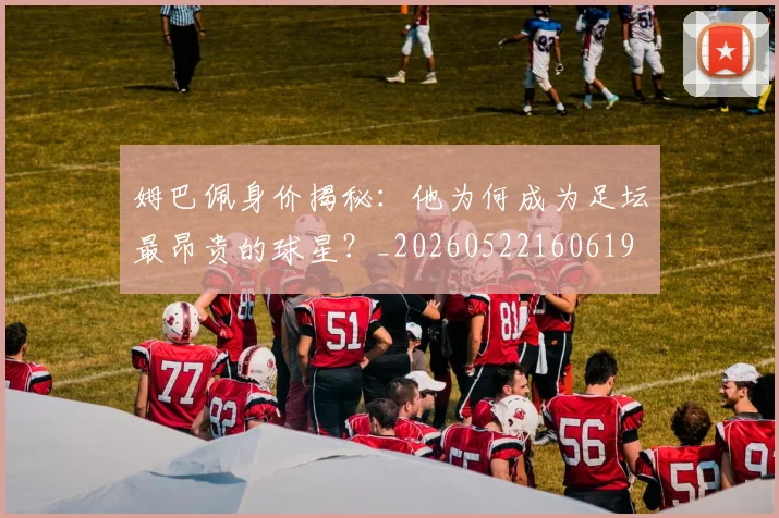 姆巴佩身价揭秘:他为何成为足坛最昂贵的球星?_20260522160619