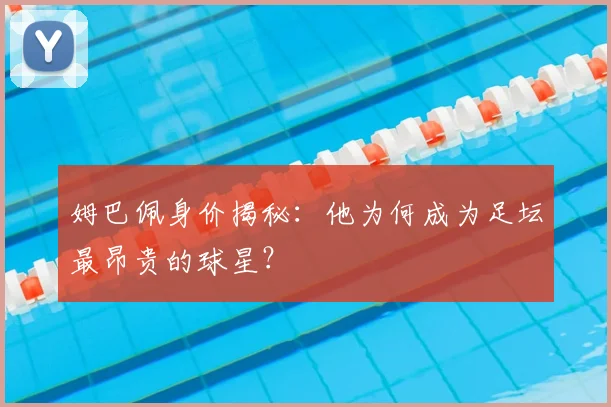 姆巴佩身价揭秘:他为何成为足坛最昂贵的球星?