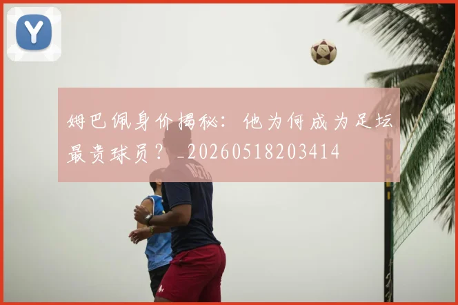姆巴佩身价揭秘:他为何成为足坛最贵球员?_20260518203414