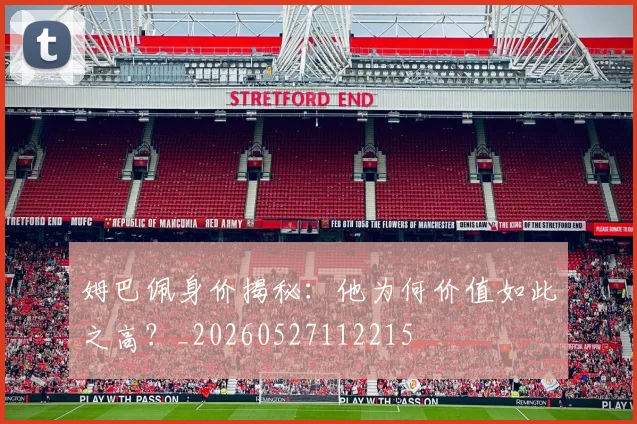 姆巴佩身价揭秘:他为何价值如此之高?_20260527112215