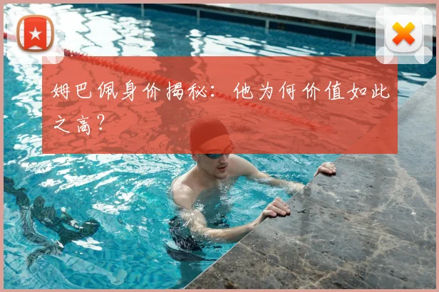 姆巴佩身价揭秘:他为何价值如此之高?